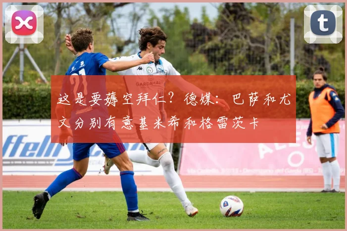 这是要薅空拜仁？德媒：巴萨和尤文分别有意基米希和格雷茨卡