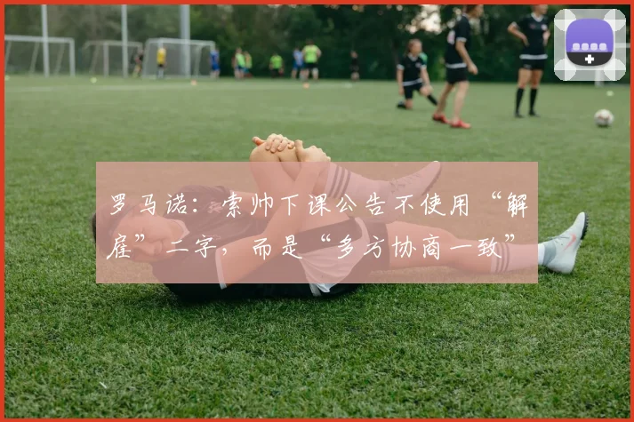 罗马诺：索帅下课公告不使用“解雇”二字，而是“多方协商一致”