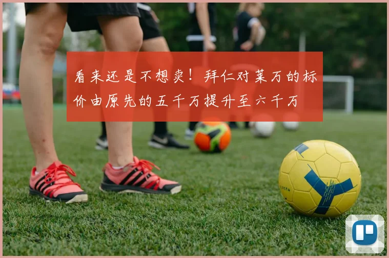 看来还是不想卖！拜仁对莱万的标价由原先的五千万提升至六千万