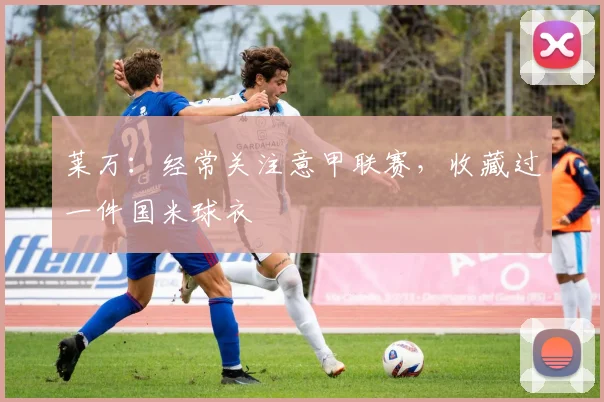 莱万：经常关注意甲联赛，收藏过一件国米球衣
