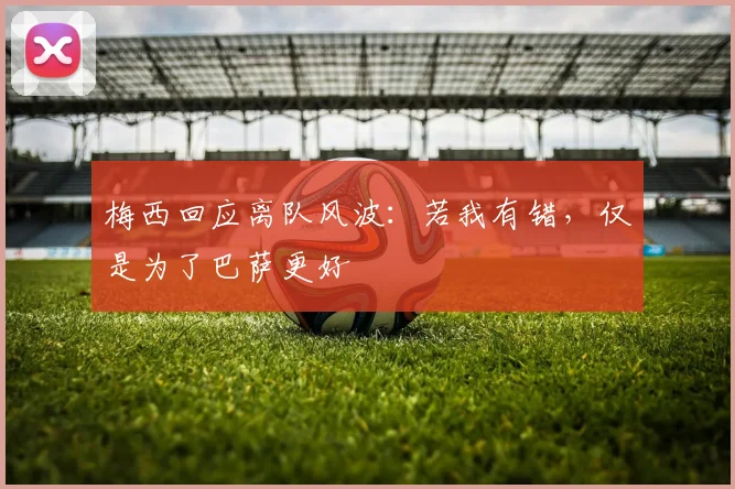 梅西回应离队风波：若我有错，仅是为了巴萨更好