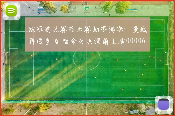 欧冠淘汰赛附加赛抽签揭晓：曼城再遇皇马 宿命对决提前上演0000644