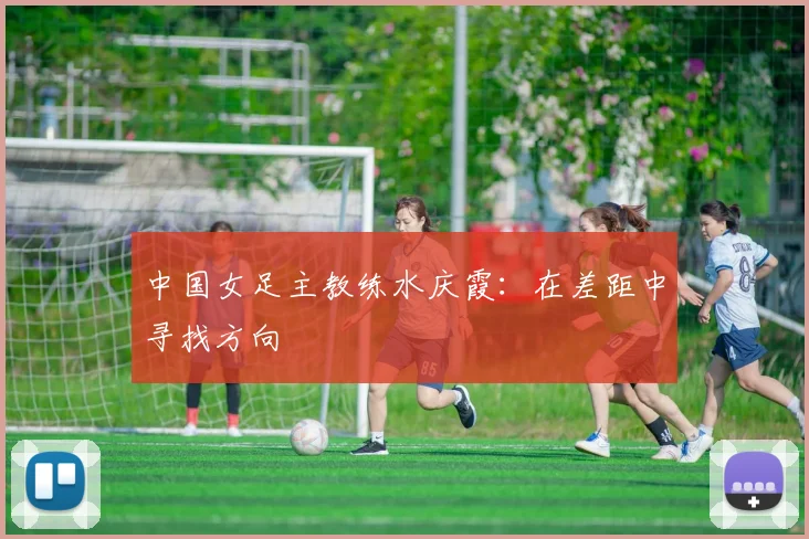 中国女足主教练水庆霞：在差距中寻找方向