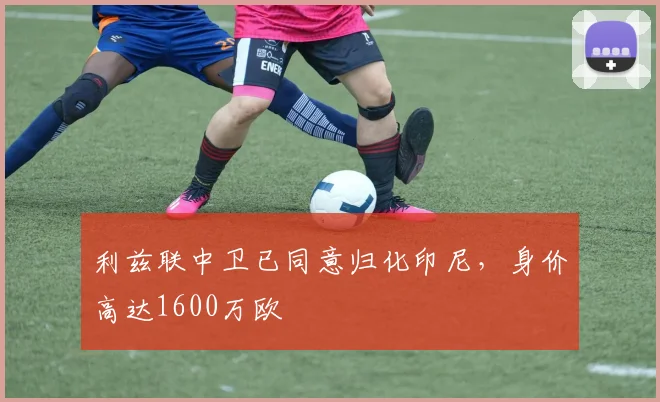 利兹联中卫已同意归化印尼，身价高达1600万欧
