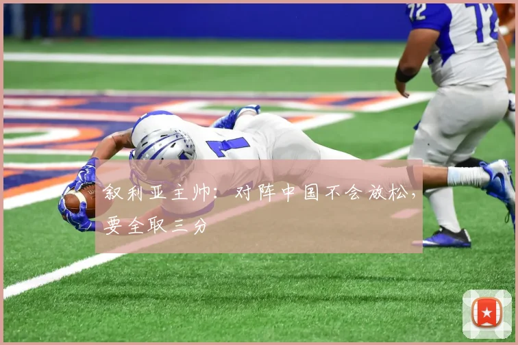 叙利亚主帅：对阵中国不会放松，要全取三分