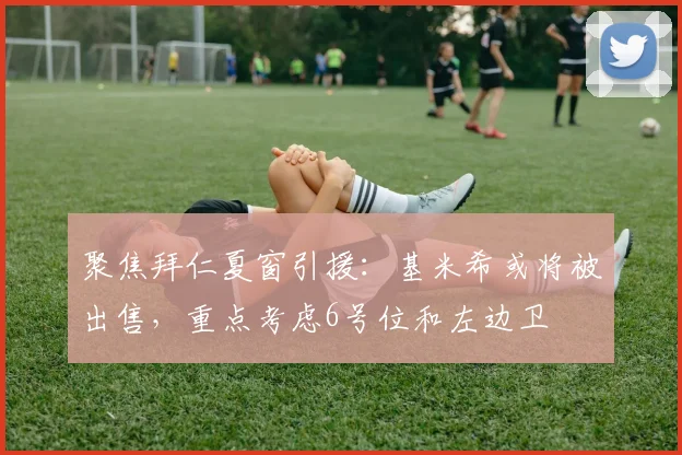 聚焦拜仁夏窗引援：基米希或将被出售，重点考虑6号位和左边卫