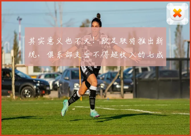其实意义也不大！欧足联将推出新规，俱乐部支出不得超收入的七成