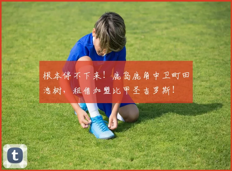 根本停不下来！鹿岛鹿角中卫町田浩树，租借加盟比甲圣吉罗斯！