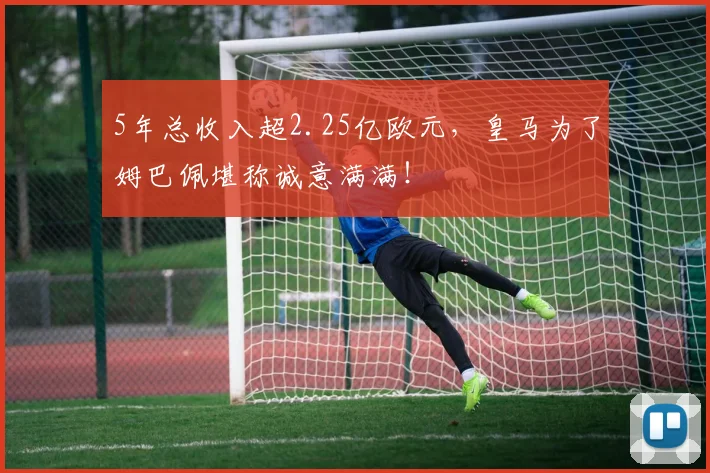 5年总收入超2.25亿欧元，皇马为了姆巴佩堪称诚意满满！
