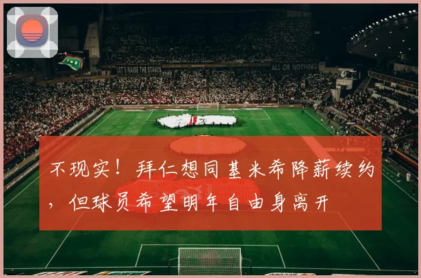 不现实！拜仁想同基米希降薪续约，但球员希望明年自由身离开