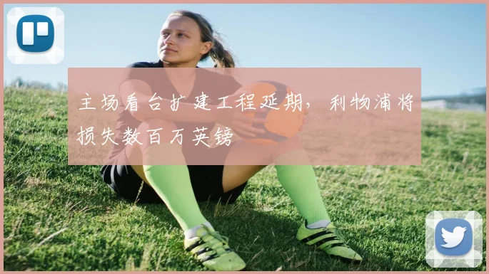 主场看台扩建工程延期，利物浦将损失数百万英镑