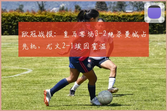 欧冠战报：皇马客场3-2绝杀曼城占先机，尤文2-1埃因霍温