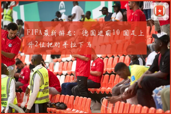 FIFA最新排名：德国进前10 国足上升2位把对手拉下马