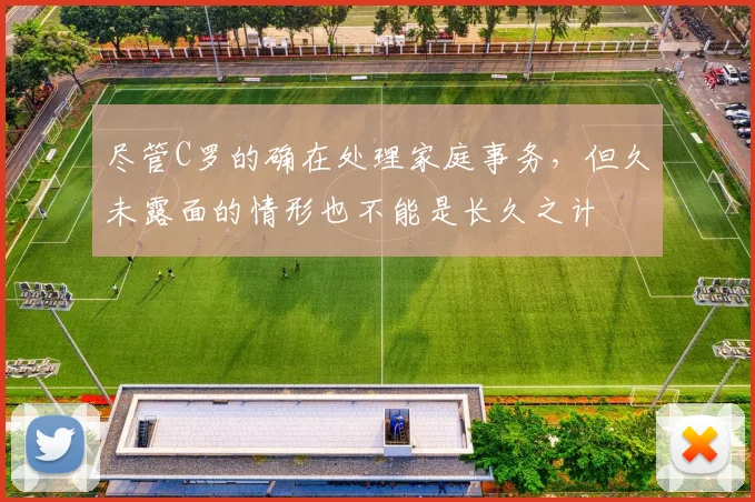 尽管C罗的确在处理家庭事务，但久未露面的情形也不能是长久之计
