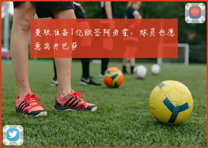 曼联准备1亿欧签阿劳霍，球员也愿意离开巴萨