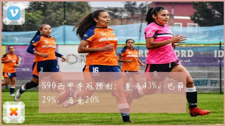 S90西甲夺冠预测：皇马43%，巴萨29%，马竞20%