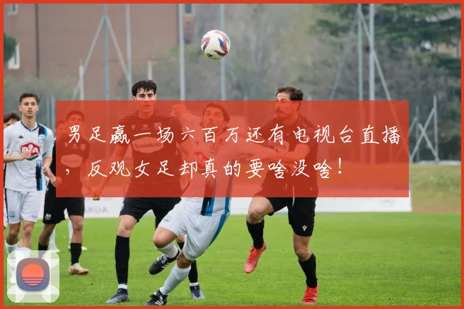男足赢一场六百万还有电视台直播，反观女足却真的要啥没啥！