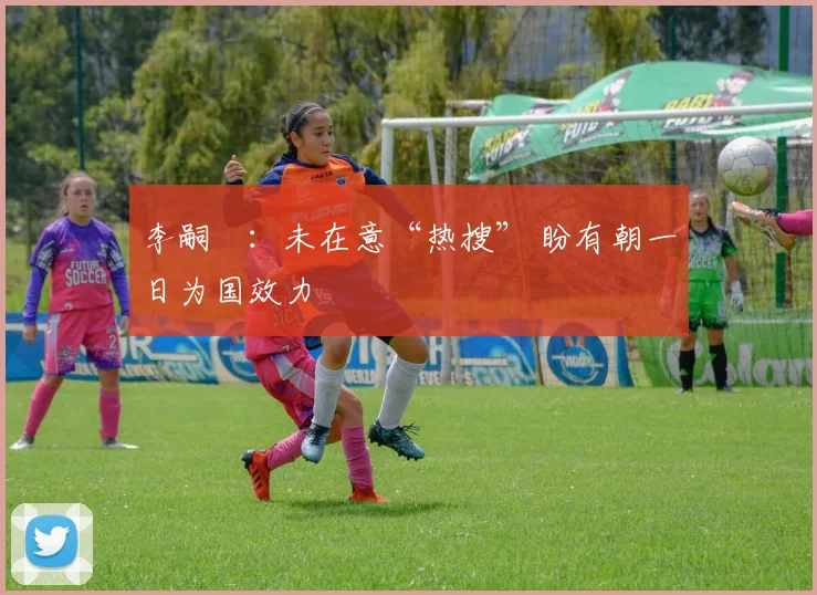 李嗣镕：未在意“热搜” 盼有朝一日为国效力