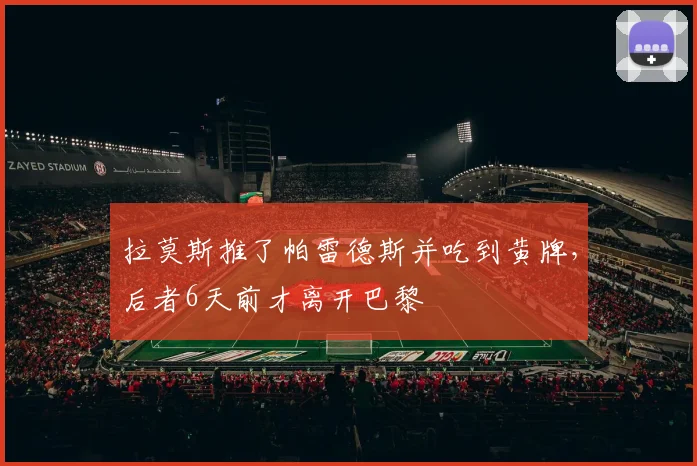 拉莫斯推了帕雷德斯并吃到黄牌，后者6天前才离开巴黎