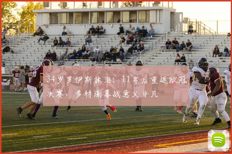 34岁罗伊斯抹泪：11年后重返欧冠决赛，多特谢幕战意义非凡