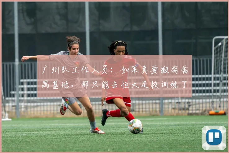 广州队工作人员：如果真要搬离番禺基地，那只能去恒大足校训练了