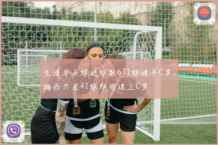 生涯非点球进球数671球追平C罗，梅西只差41球即将追上C罗