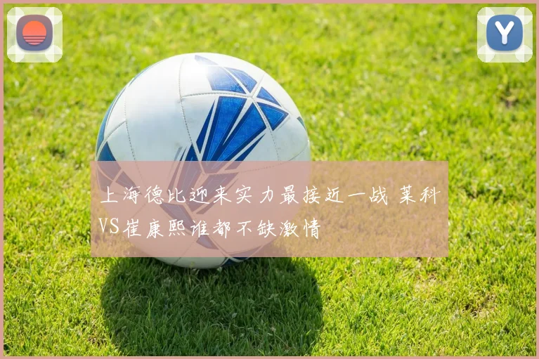 上海德比迎来实力最接近一战 莱科VS崔康熙谁都不缺激情