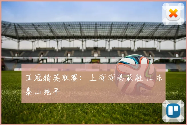 亚冠精英联赛：上海海港获胜 山东泰山绝平