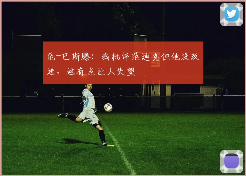 范-巴斯滕：我批评范迪克但他没改进，这有点让人失望