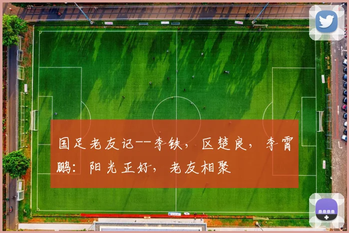 国足老友记--李铁，区楚良，李霄鹏：阳光正好，老友相聚