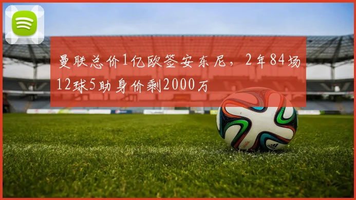 曼联总价1亿欧签安东尼，2年84场12球5助身价剩2000万