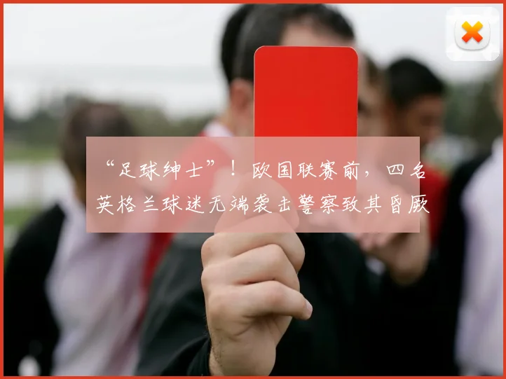 “足球绅士”！欧国联赛前，四名英格兰球迷无端袭击警察致其昏厥