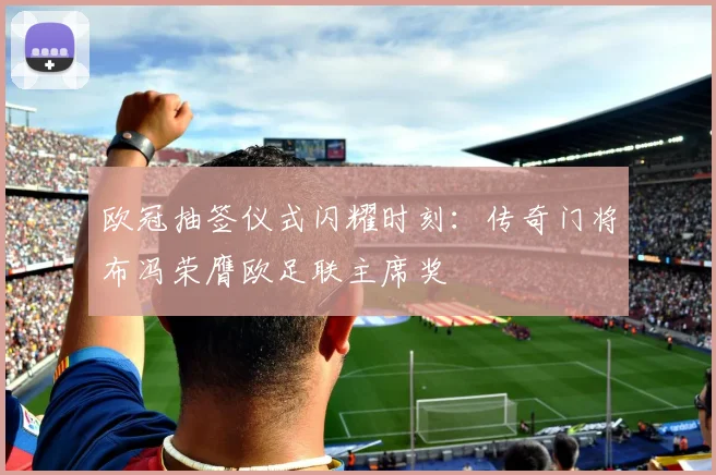 欧冠抽签仪式闪耀时刻：传奇门将布冯荣膺欧足联主席奖