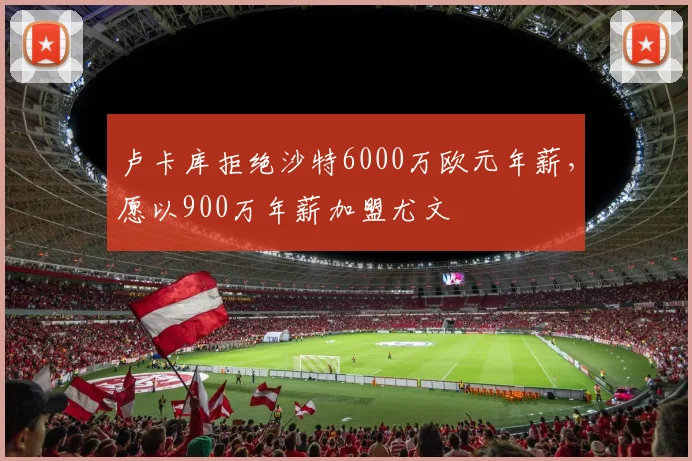 卢卡库拒绝沙特6000万欧元年薪，愿以900万年薪加盟尤文