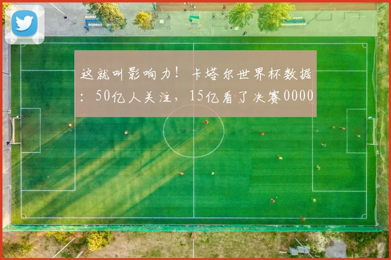 这就叫影响力！卡塔尔世界杯数据：50亿人关注，15亿看了决赛0000644