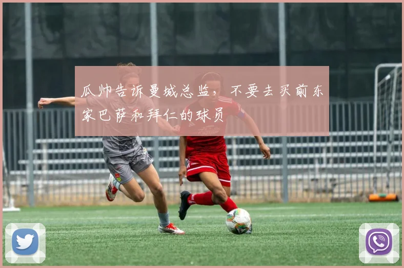 瓜帅告诉曼城总监，不要去买前东家巴萨和拜仁的球员