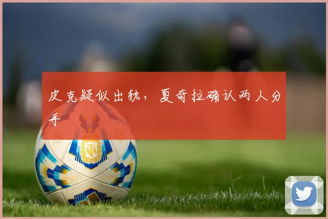 皮克疑似出轨，夏奇拉确认两人分手