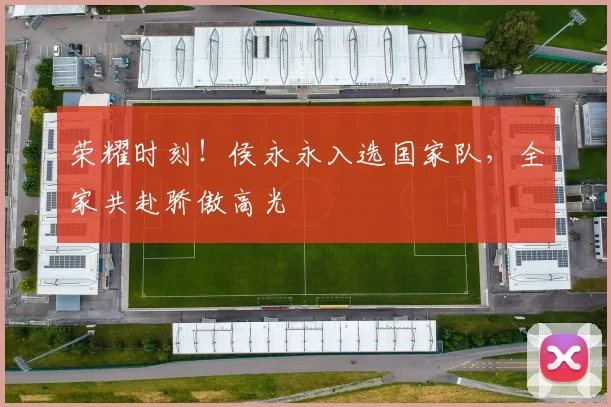 荣耀时刻！侯永永入选国家队，全家共赴骄傲高光