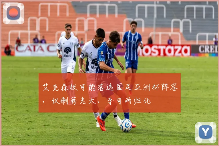 艾克森极可能落选国足亚洲杯阵容，仅剩蒋光太、李可两归化