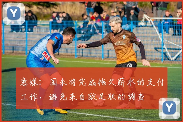 意媒：国米将完成拖欠薪水的支付工作，避免来自欧足联的调查