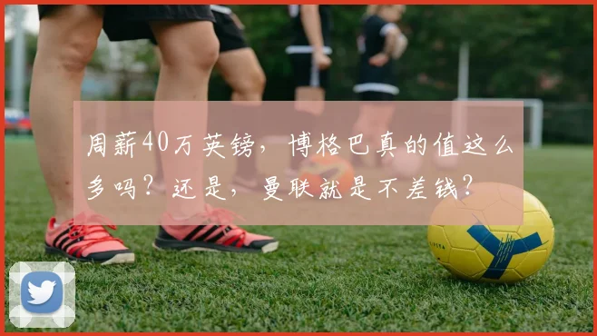 周薪40万英镑，博格巴真的值这么多吗？还是，曼联就是不差钱？