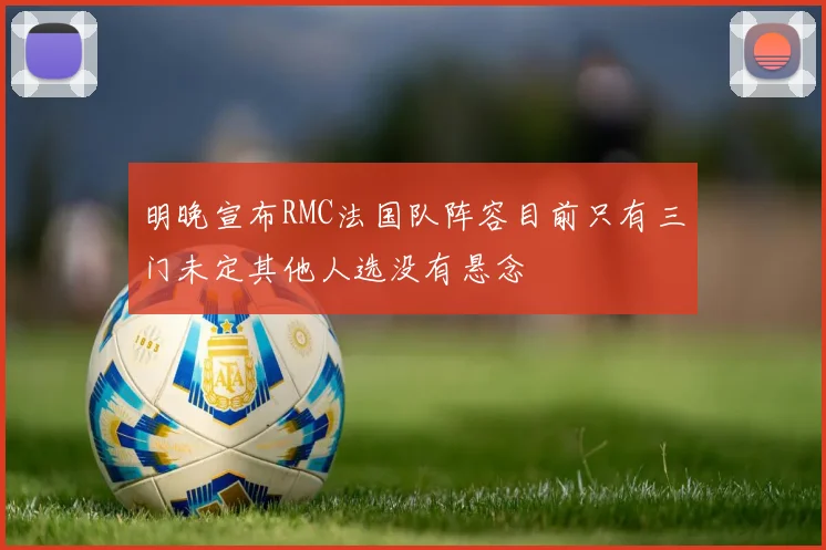 明晚宣布RMC法国队阵容目前只有三门未定其他人选没有悬念