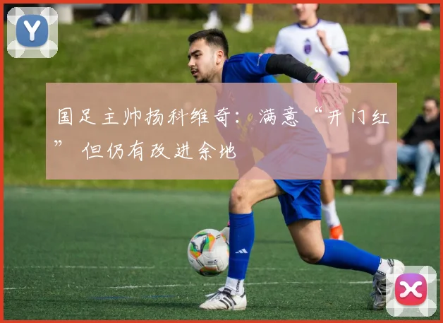 国足主帅扬科维奇：满意“开门红” 但仍有改进余地
