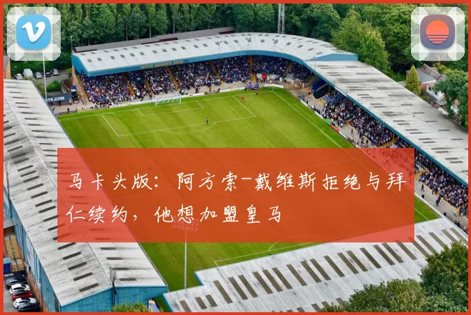 马卡头版：阿方索-戴维斯拒绝与拜仁续约，他想加盟皇马