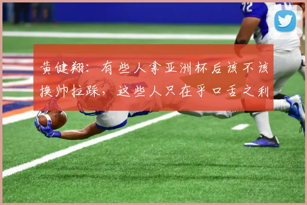 黄健翔：有些人拿亚洲杯后该不该换帅拉踩，这些人只在乎口舌之利