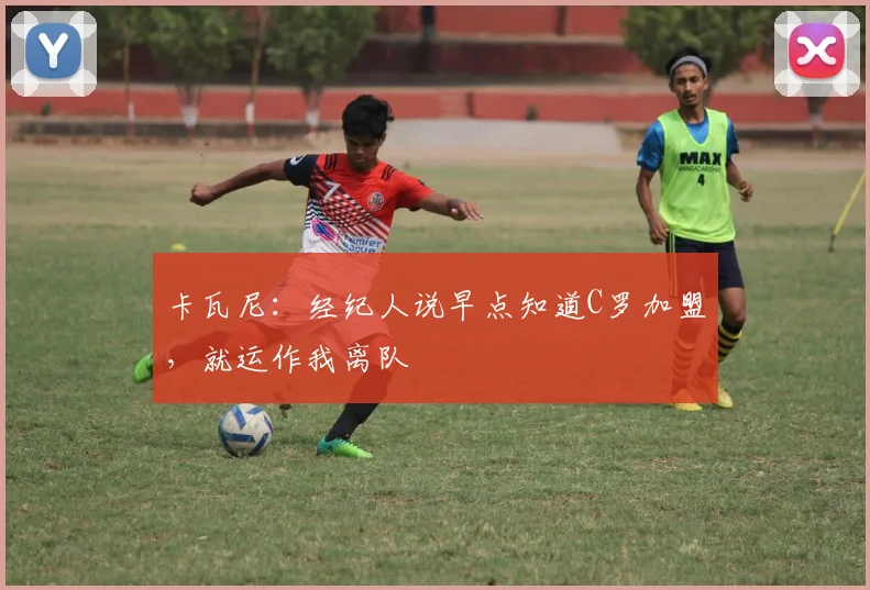卡瓦尼：经纪人说早点知道C罗加盟，就运作我离队