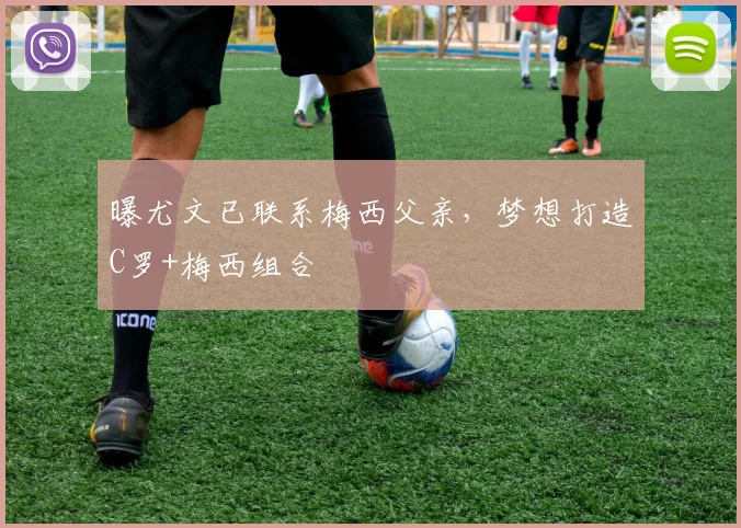 曝尤文已联系梅西父亲，梦想打造C罗+梅西组合