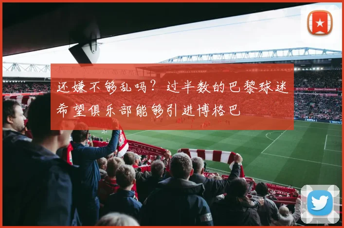 还嫌不够乱吗？过半数的巴黎球迷希望俱乐部能够引进博格巴
