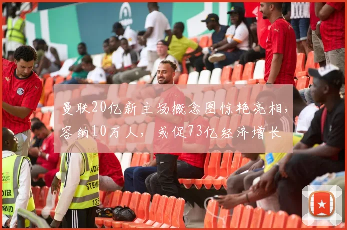 曼联20亿新主场概念图惊艳亮相，容纳10万人，或促73亿经济增长
