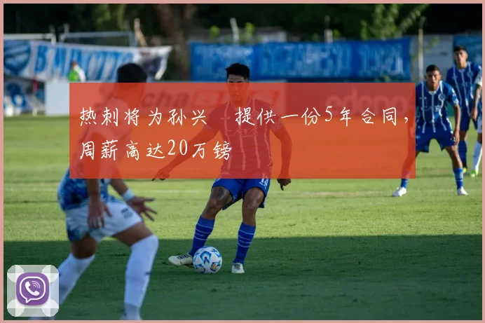 热刺将为孙兴慜提供一份5年合同，周薪高达20万镑
